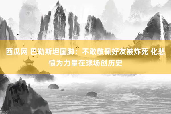 西瓜网 巴勒斯坦国脚：不敢敬佩好友被炸死 化悲愤为力量在球场创历史