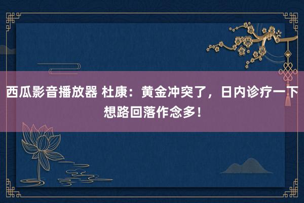 西瓜影音播放器 杜康：黄金冲突了，日内诊疗一下想路回落作念多！