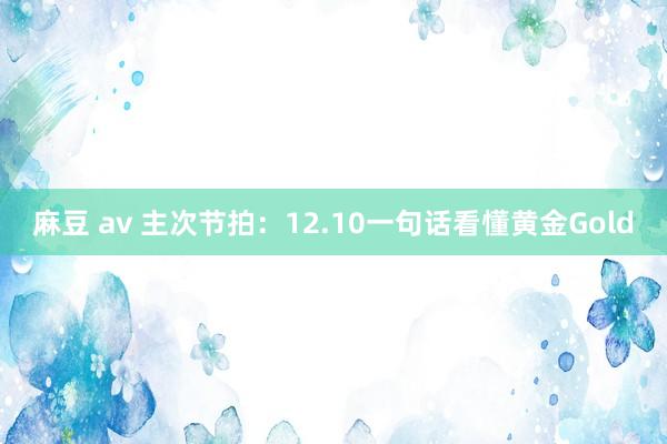 麻豆 av 主次节拍：12.10一句话看懂黄金Gold