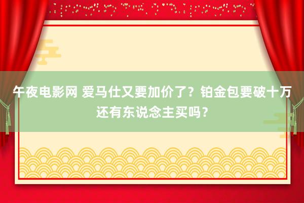 午夜电影网 爱马仕又要加价了？铂金包要破十万还有东说念主买吗？