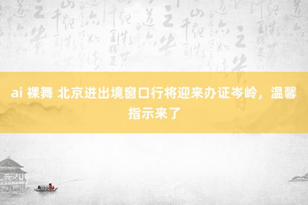 ai 裸舞 北京进出境窗口行将迎来办证岑岭，温馨指示来了