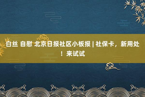 白丝 自慰 北京日报社区小板报 | 社保卡，新用处！来试试