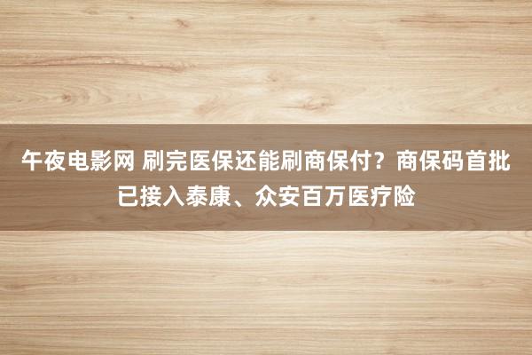 午夜电影网 刷完医保还能刷商保付？商保码首批已接入泰康、众安百万医疗险