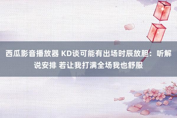 西瓜影音播放器 KD谈可能有出场时辰放胆：听解说安排 若让我打满全场我也舒服