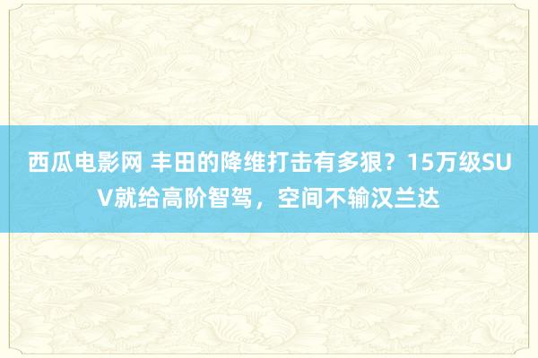 西瓜电影网 丰田的降维打击有多狠？15万级SUV就给高阶智驾，空间不输汉兰达