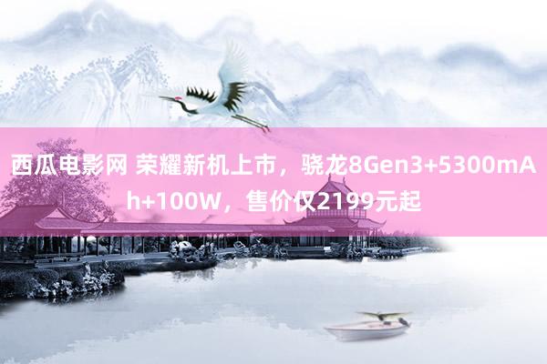 西瓜电影网 荣耀新机上市，骁龙8Gen3+5300mAh+100W，售价仅2199元起