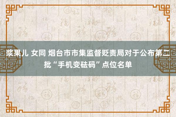 浆果儿 女同 烟台市市集监督贬责局对于公布第二批“手机变砝码”点位名单