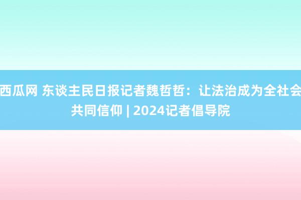 西瓜网 东谈主民日报记者魏哲哲：让法治成为全社会共同信仰 | 2024记者倡导院