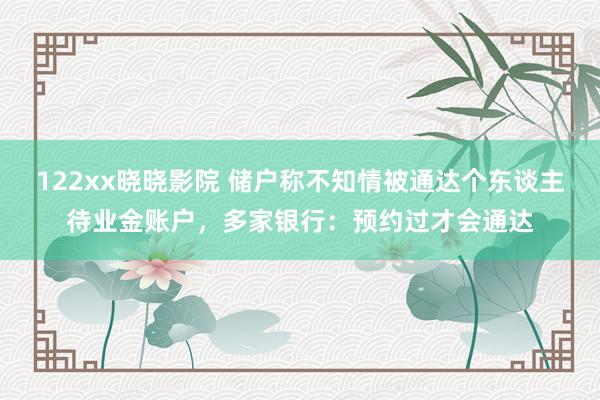 122xx晓晓影院 储户称不知情被通达个东谈主待业金账户，多家银行：预约过才会通达