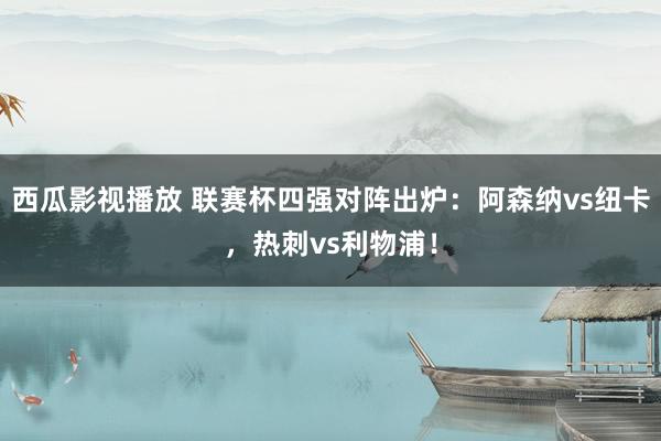 西瓜影视播放 联赛杯四强对阵出炉：阿森纳vs纽卡，热刺vs利物浦！