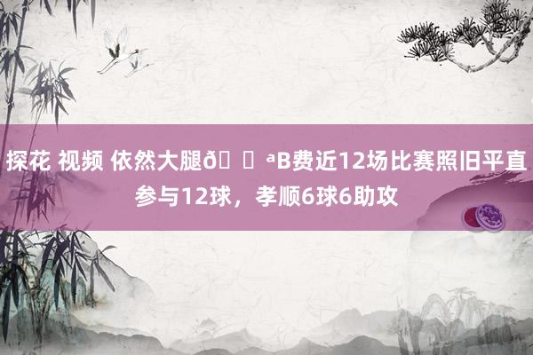 探花 视频 依然大腿💪B费近12场比赛照旧平直参与12球，孝顺6球6助攻