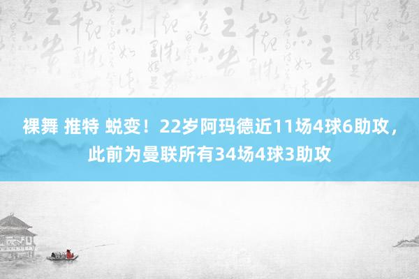 裸舞 推特 蜕变！22岁阿玛德近11场4球6助攻，此前为曼联所有34场4球3助攻