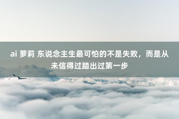 ai 萝莉 东说念主生最可怕的不是失败，而是从未信得过踏出过第一步