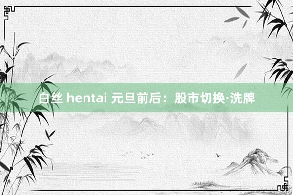 白丝 hentai 元旦前后：股市切换·洗牌