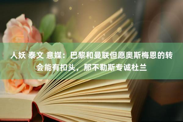 人妖 泰文 意媒：巴黎和曼联但愿奥斯梅恩的转会能有扣头，那不勒斯专诚杜兰