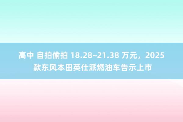 高中 自拍偷拍 18.28~21.38 万元，2025 款东