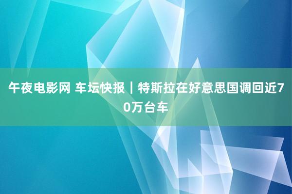 午夜电影网 车坛快报｜特斯拉在好意思国调回近70万台车