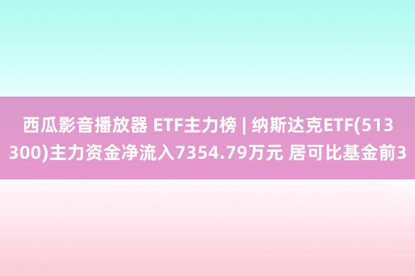 西瓜影音播放器 ETF主力榜 | 纳斯达克ETF(51330