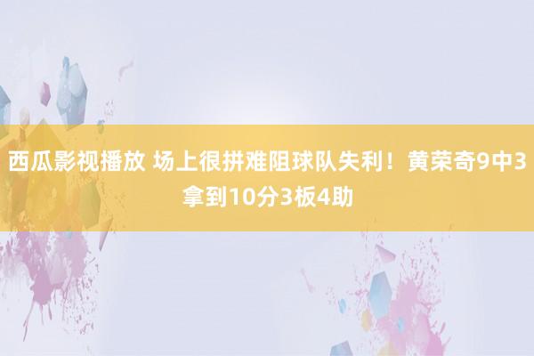 西瓜影视播放 场上很拼难阻球队失利！黄荣奇9中3拿到10分3