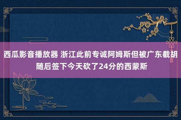 西瓜影音播放器 浙江此前专诚阿姆斯但被广东截胡 随后签下今天