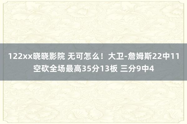 122xx晓晓影院 无可怎么！大卫-詹姆斯22中11空砍全场