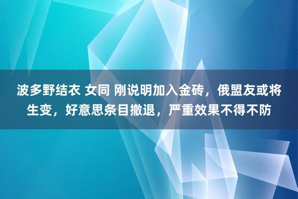 波多野结衣 女同 刚说明加入金砖，俄盟友或将生变，好意思条目