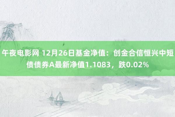 午夜电影网 12月26日基金净值：创金合信恒兴中短债债券A最