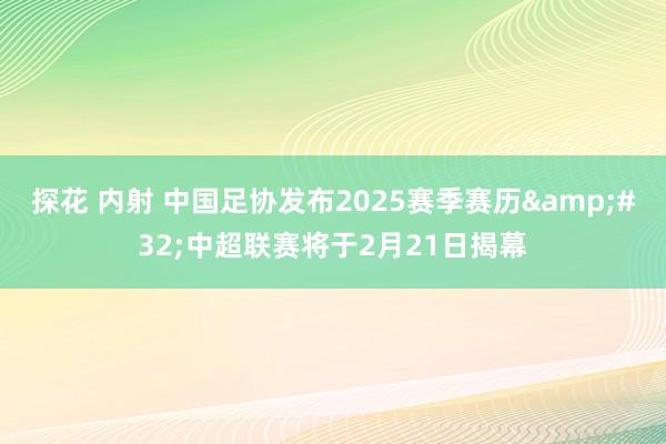 探花 内射 中国足协发布2025赛季赛历&#32;中