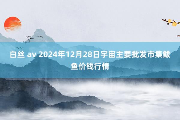 白丝 av 2024年12月28日宇宙主要批发市集鲅鱼价钱行