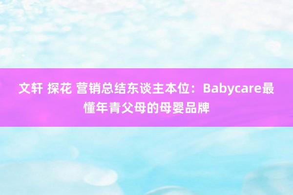 文轩 探花 营销总结东谈主本位：Babycare最懂年青父母的母婴品牌