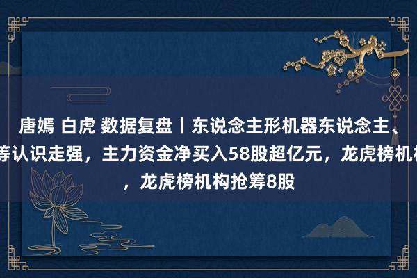 唐嫣 白虎 数据复盘丨东说念主形机器东说念主、高压快充等认识走强，主力资金净买入58股超亿元，龙虎榜机构抢筹8股