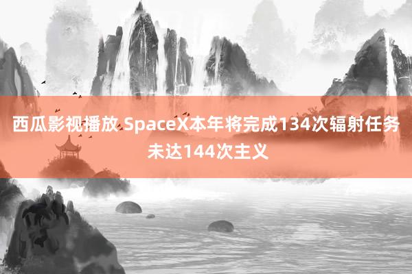 西瓜影视播放 SpaceX本年将完成134次辐射任务 未达144次主义