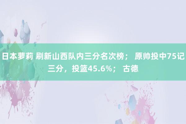 日本萝莉 刷新山西队内三分名次榜； 原帅投中75记三分，投篮