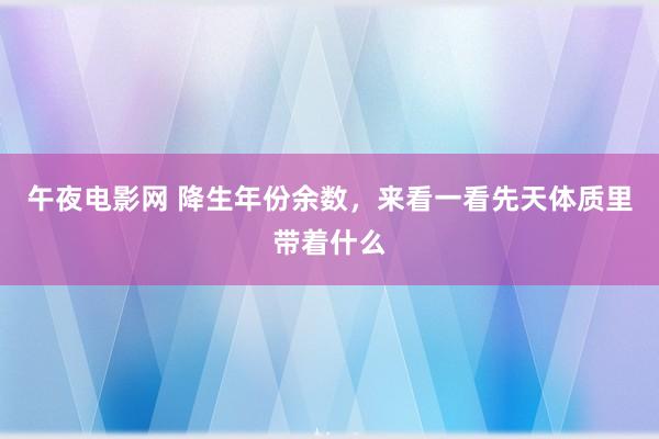 午夜电影网 降生年份余数，来看一看先天体质里带着什么