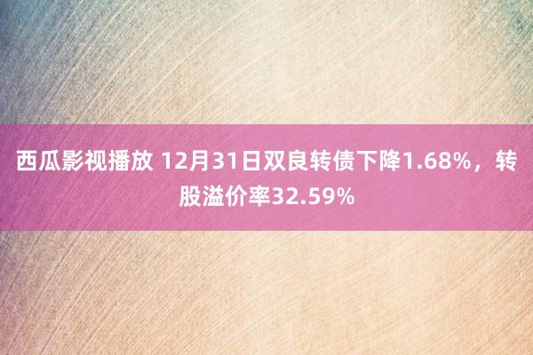 西瓜影视播放 12月31日双良转债下降1.68%，转股溢价率32.59%