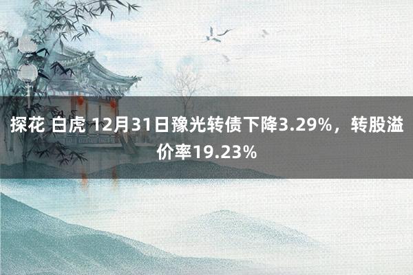 探花 白虎 12月31日豫光转债下降3.29%，转股溢价率1