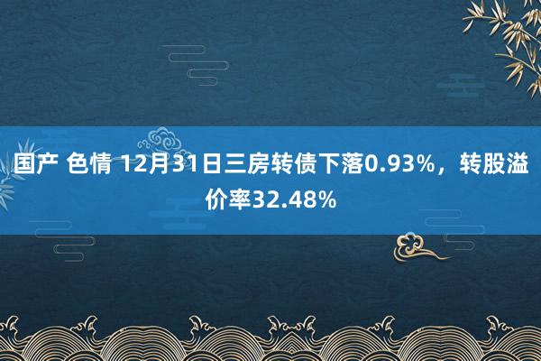 国产 色情 12月31日三房转债下落0.93%，转股溢价率3