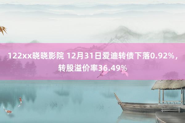 122xx晓晓影院 12月31日爱迪转债下落0.92%，转股