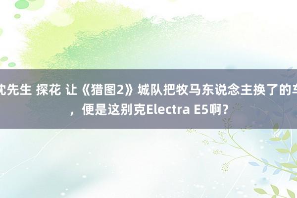 沈先生 探花 让《猎图2》城队把牧马东说念主换了的车，便是这别克Electra E5啊？