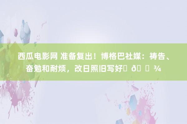 西瓜电影网 准备复出！博格巴社媒：祷告、奋勉和耐烦，改日照旧