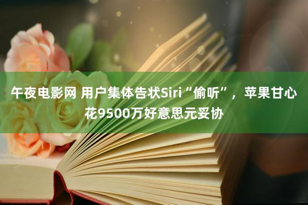 午夜电影网 用户集体告状Siri“偷听”，苹果甘心花9500