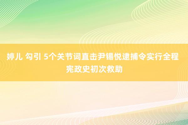 婷儿 勾引 5个关节词直击尹锡悦逮捕令实行全程 宪政史初次救