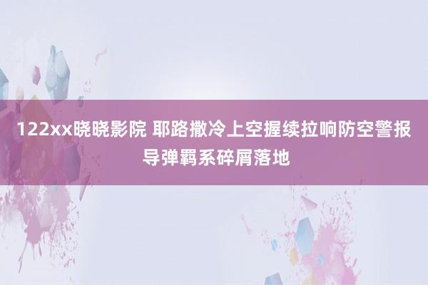 122xx晓晓影院 耶路撒冷上空握续拉响防空警报 导弹羁系碎