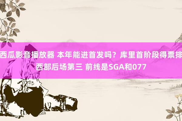 西瓜影音播放器 本年能进首发吗？库里首阶段得票排西部后场第三 前线是SGA和077