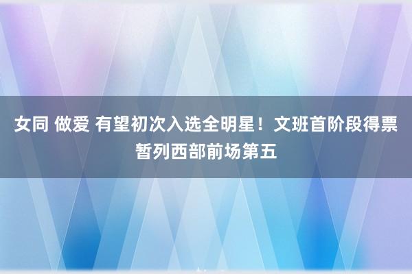 女同 做爱 有望初次入选全明星！文班首阶段得票暂列西部前场第五