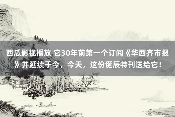 西瓜影视播放 它30年前第一个订阅《华西齐市报》并延续于今，