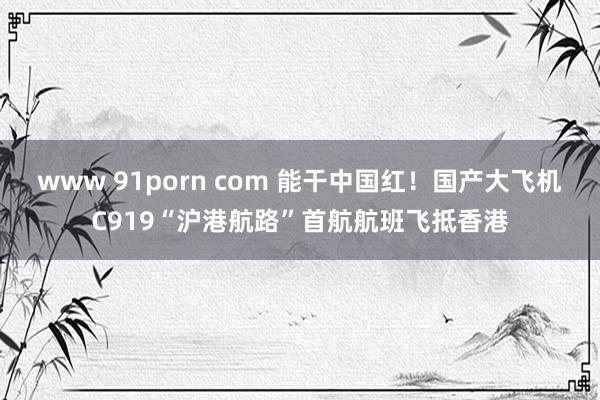 www 91porn com 能干中国红！国产大飞机C919