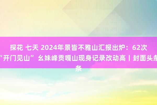 探花 七天 2024年景皆不雅山汇报出炉：62次“开门见山”