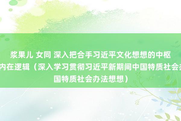 浆果儿 女同 深入把合手习近平文化想想的中枢要义偏激内在逻辑