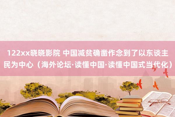 122xx晓晓影院 中国减贫确凿作念到了以东谈主民为中心（海外论坛·读懂中国·读懂中国式当代化）